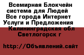 Всемирная Блокчейн-система для Людей! - Все города Интернет » Услуги и Предложения   . Калининградская обл.,Светлогорск г.